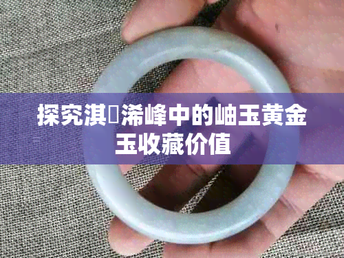 探究淇濆浠峰中的岫玉黄金玉收藏价值