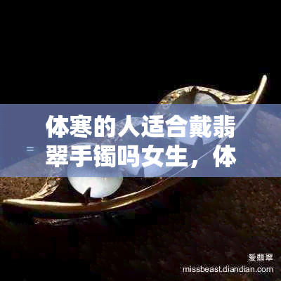 体寒的人适合戴翡翠手镯吗女生，体寒者佩戴翡翠手镯是否适宜？