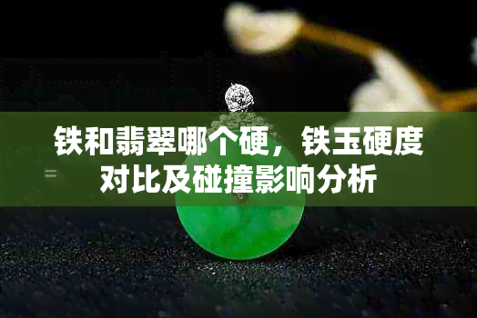 铁和翡翠哪个硬，铁玉硬度对比及碰撞影响分析