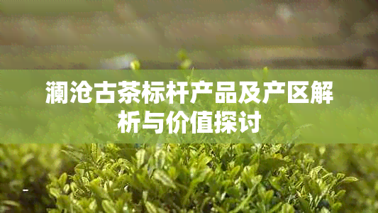 澜沧古茶标杆产品及产区解析与价值探讨