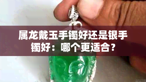 属龙戴玉手镯好还是银手镯好:哪个更适合?