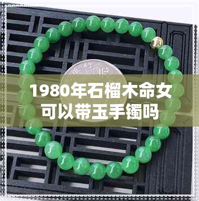 1980年石榴木命女可以带玉手镯吗