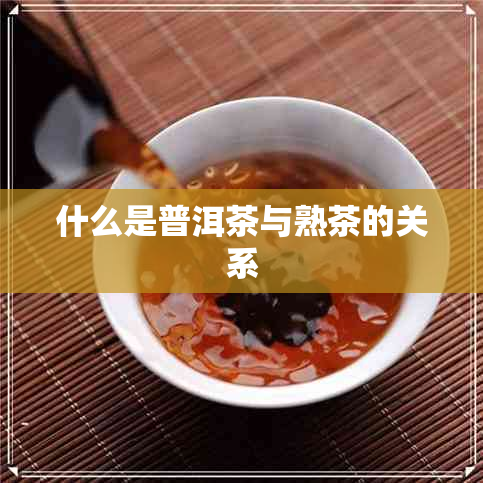 什么是普洱茶与熟茶的关系