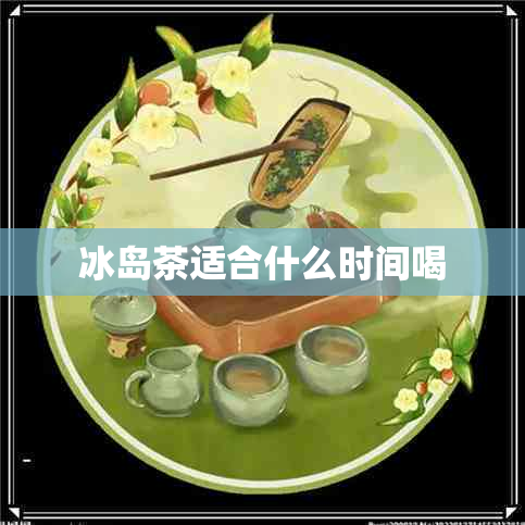 冰岛茶适合什么时间喝