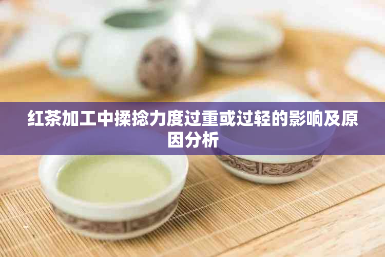 红茶加工中揉捻力度过重或过轻的影响及原因分析