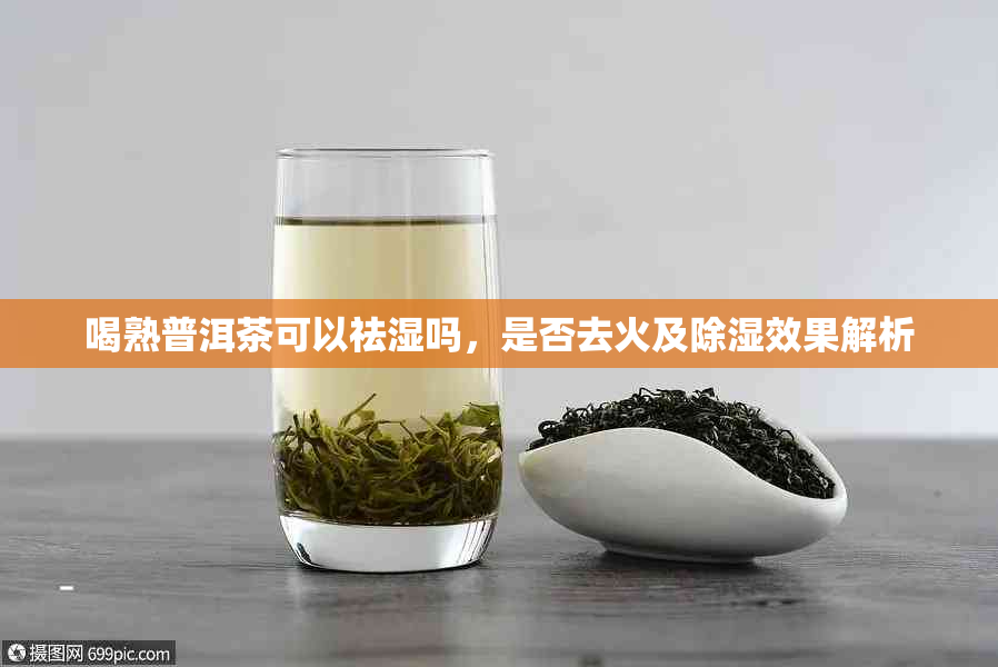 喝熟普洱茶可以祛湿吗，是否去火及除湿效果解析