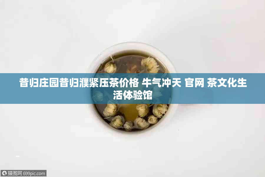 昔归庄园昔归濮紧压茶价格 牛气冲天 官网 茶文化生活体验馆