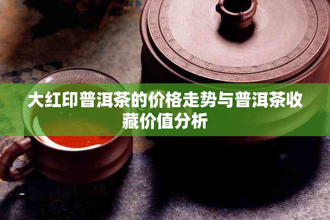 大红印普洱茶的价格走势与普洱茶收藏价值分析