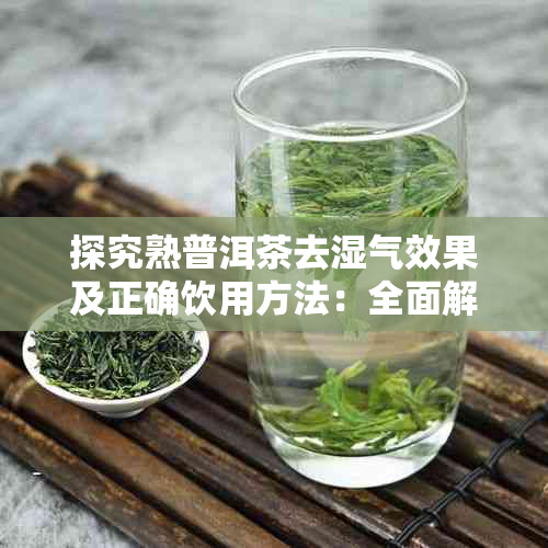 探究熟普洱茶去湿气效果及正确饮用方法：全面解答湿气调理疑问