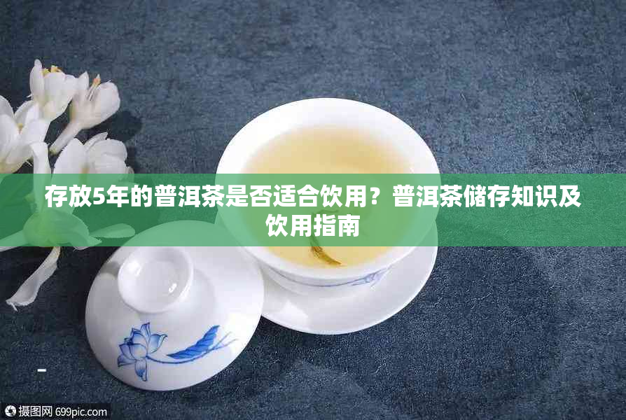 存放5年的普洱茶是否适合饮用?普洱茶储存知识及饮用指南