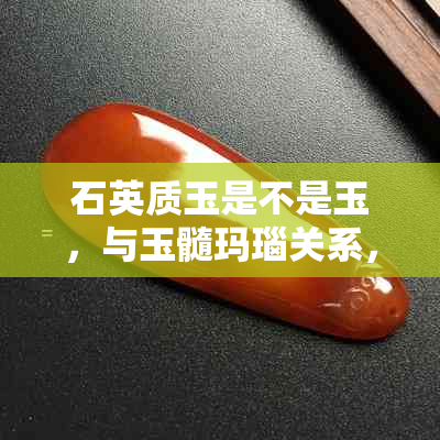 石英质玉是不是玉,与玉髓玛瑙关系,他山之石是否可攻玉,如何区别玉石