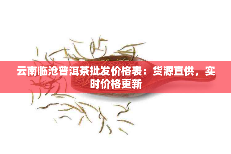 云南临沧普洱茶批发价格表：货源直供，实时价格更新