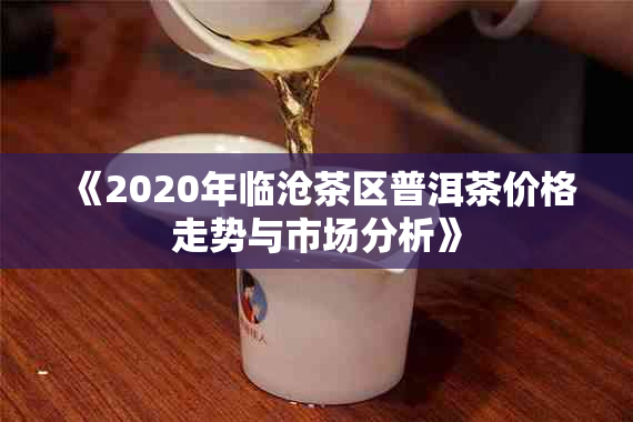 《2020年临沧茶区普洱茶价格走势与市场分析》