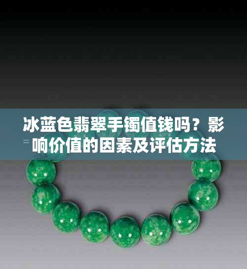 冰蓝色翡翠手镯值钱吗?影响价值的因素及评估方法