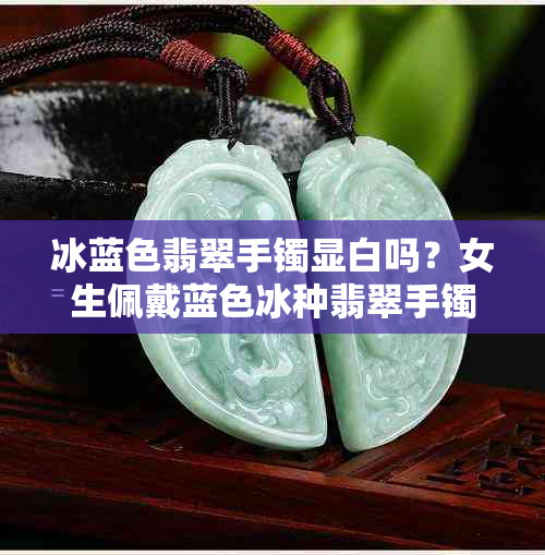冰蓝色翡翠手镯显白吗?女生佩戴蓝色冰种翡翠手镯效果怎么样