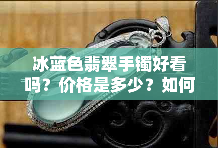 冰蓝色翡翠手镯好看吗?价格是多少?如何鉴别真假?