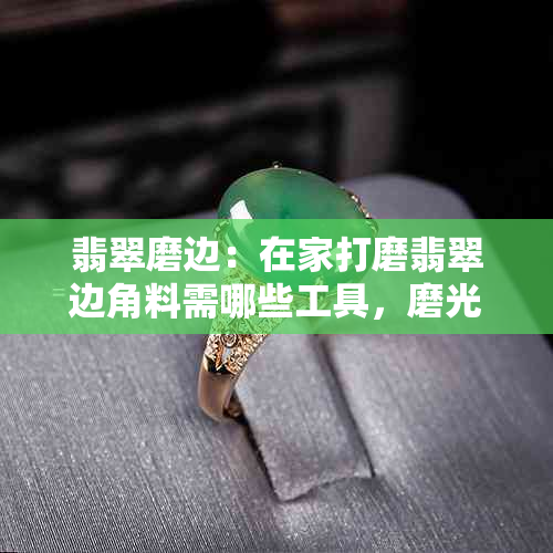 翡翠磨边:在家打磨翡翠边角料需哪些工具,磨光磨皮程度及磨砂优劣分析
