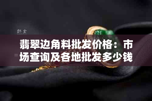 翡翠边角料批发价格:市场查询及各地批发多少钱在哪买