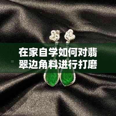 在家自学如何对翡翠边角料进行打磨与抛光
