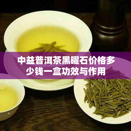 中益普洱茶黑曜石价格多少钱一盒功效与作用