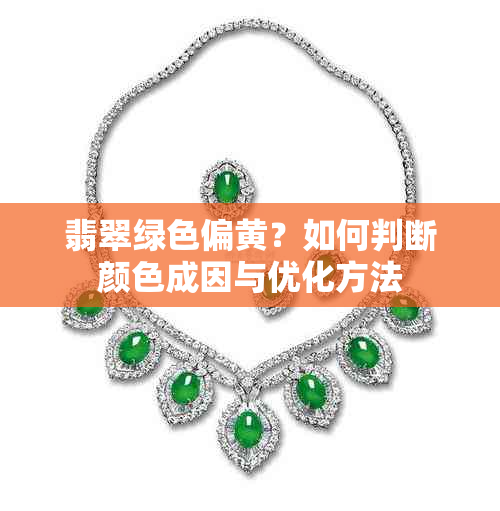 翡翠绿色偏黄?如何判断颜色成因与优化方法