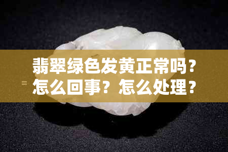 翡翠绿色发黄正常吗?怎么回事?怎么处理?怎么办?