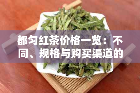 都匀红茶价格一览:不同、规格与购买渠道的价格对比指南