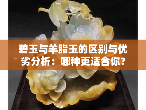 碧玉与羊脂玉的区别与优劣分析:哪种更适合你?