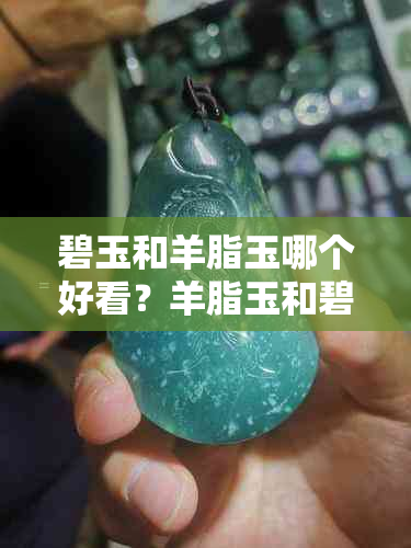 碧玉和羊脂玉哪个好看?羊脂玉和碧玉的区别与价格对比