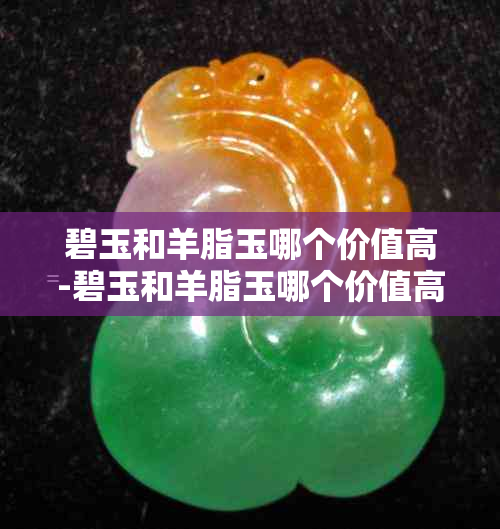 碧玉和羊脂玉哪个价值高-碧玉和羊脂玉哪个价值高一点