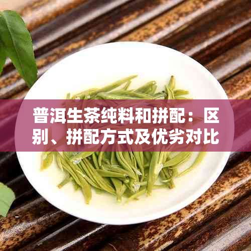 普洱生茶纯料和拼配:区别、拼配方式及优劣对比特点