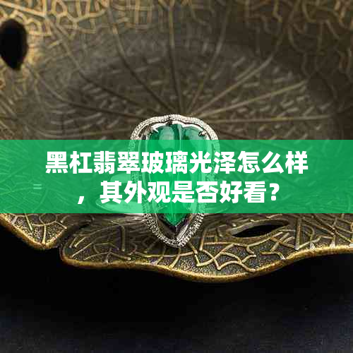 黑杠翡翠玻璃光泽怎么样,其外观是否好看?