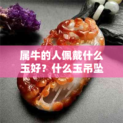 属牛的人佩戴什么玉好?什么玉吊坠适合73牛年戴哪些玉更佳