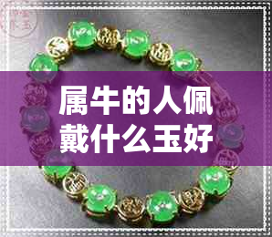 属牛的人佩戴什么玉好 属牛的人佩戴什么玉好