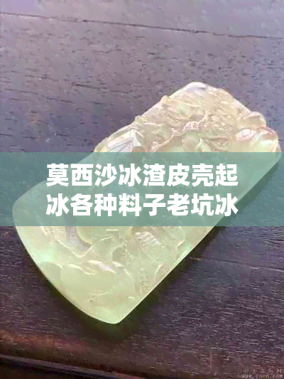 莫西沙冰渣皮壳起冰各种料子老坑冰渣手镯