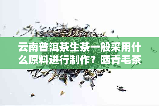云南普洱茶生茶一般采用什么原料进行制作?晒青毛茶与发酵的区别
