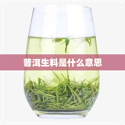 普洱生料是什么意思 普洱生料是什么意思