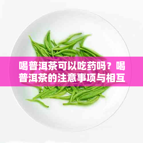 喝普洱茶可以吃吗?喝普洱茶的注意事项与相互作用全面解析
