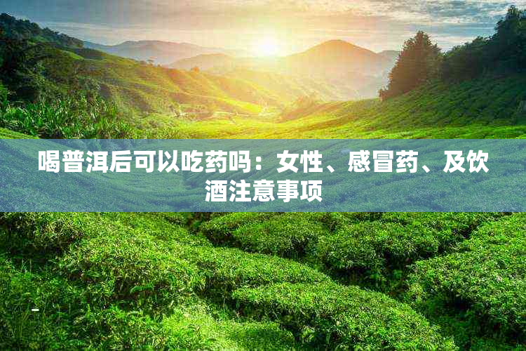 喝普洱后可以吃吗:女性、感冒、及饮注意事项
