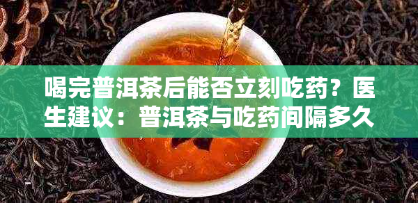 喝完普洱茶后能否立刻吃?医生建议:普洱茶与吃间隔多久为宜?