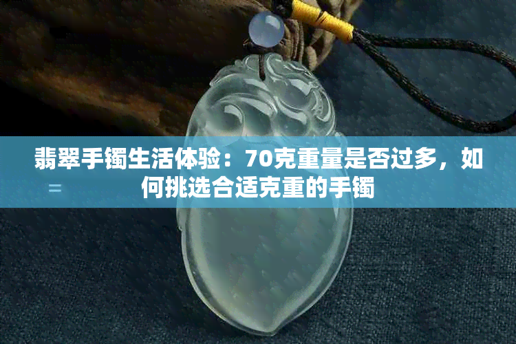 翡翠手镯生活体验:70克重量是否过多,如何挑选合适克重的手镯
