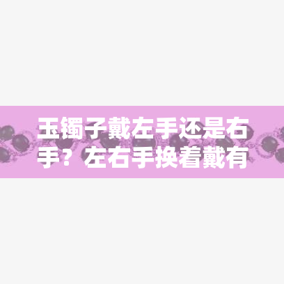 玉镯子戴左手还是右手？左右手换着戴有讲究吗