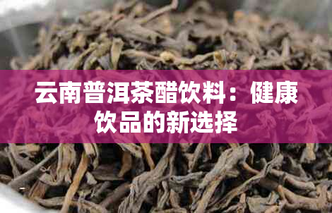 云南普洱茶醋饮料:健康饮品的新选择