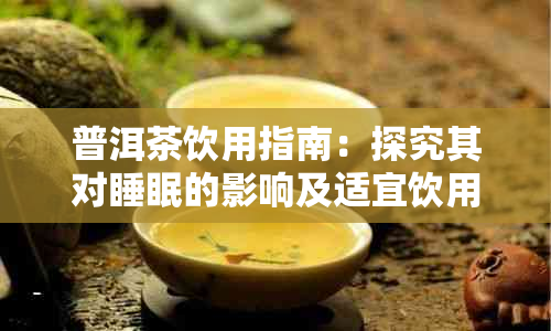 普洱茶饮用指南:探究其对睡眠的影响及适宜饮用时间