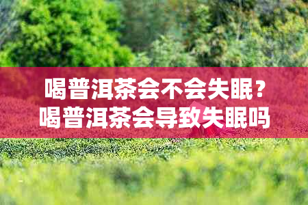 喝普洱茶会不会失眠?喝普洱茶会导致失眠吗?