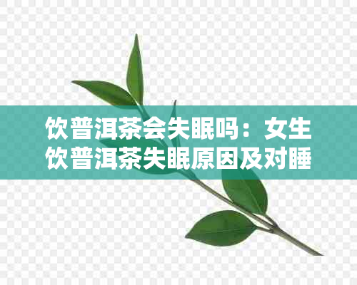 饮普洱茶会失眠吗:女生饮普洱茶失眠原因及对睡眠的影响