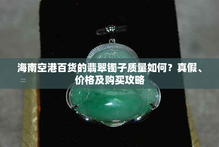 海南空港百货的翡翠镯子质量如何?真假、价格及购买攻略