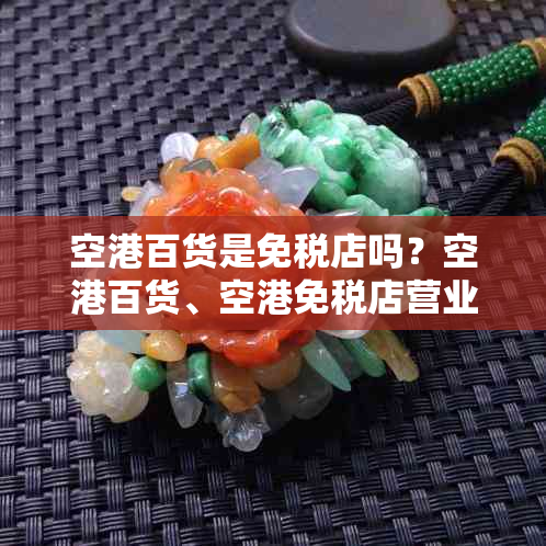 空港百货是免税店吗?空港百货、空港免税店营业时间及价格问题