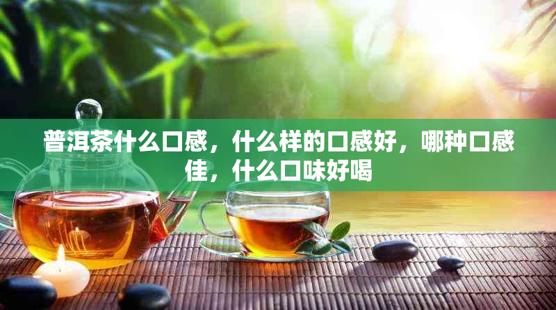 普洱茶什么口感,什么样的口感好,哪种口感佳,什么口味好喝