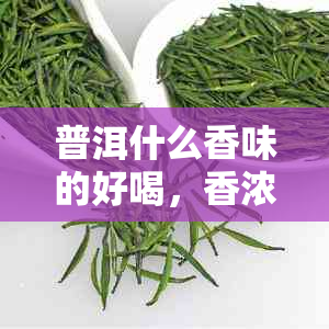 普洱什么香味的好喝,香浓又美味,探究普洱茶香味与口感